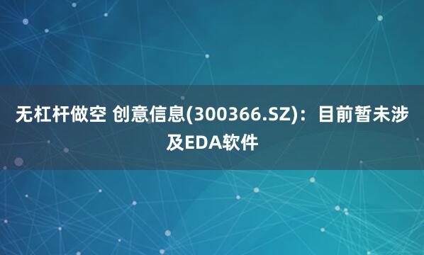 无杠杆做空 创意信息(300366.SZ)：目前暂未涉及EDA软件
