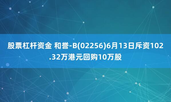 股票杠杆资金 和誉-B(02256)6月13日斥资102.32万港元回购10万股