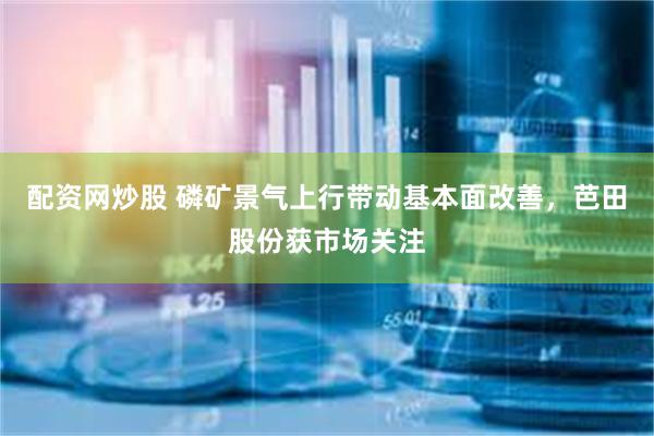 配资网炒股 磷矿景气上行带动基本面改善，芭田股份获市场关注