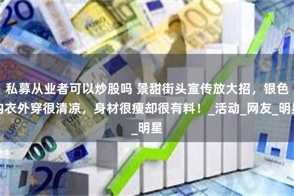 私募从业者可以炒股吗 景甜街头宣传放大招，银色内衣外穿很清凉，身材很瘦却很有料！_活动_网友_明星