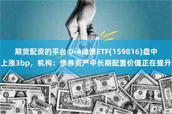期货配资的平台 0-4地债ETF(159816)盘中上涨3bp，机构：债券资产中长期配置价值正在提升