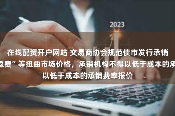 在线配资开户网站 交易商协会规范债市发行承销：不得以“返费”等扭曲市场价格，承销机构不得以低于成本的承销费率报价