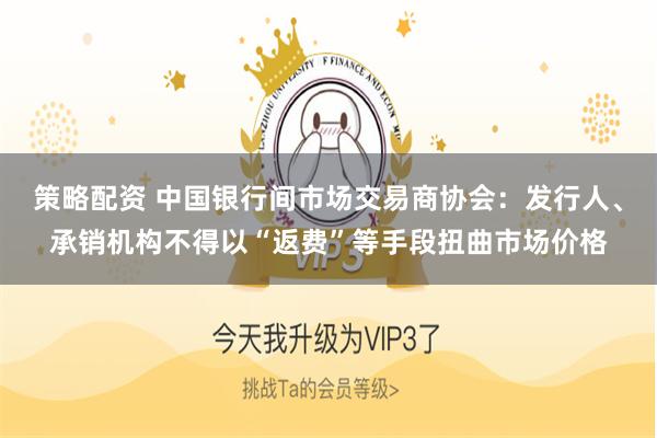 策略配资 中国银行间市场交易商协会：发行人、承销机构不得以“返费”等手段扭曲市场价格