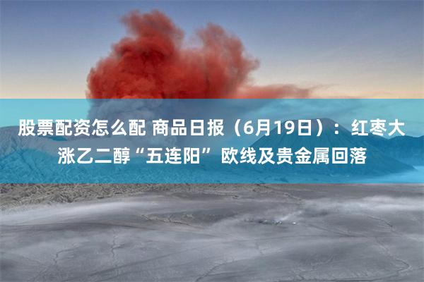 股票配资怎么配 商品日报（6月19日）：红枣大涨乙二醇“五连阳” 欧线及贵金属回落