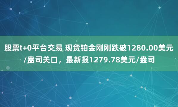 股票t+0平台交易 现货铂金刚刚跌破1280.00美元/盎司关口，最新报1279.78美元/盎司