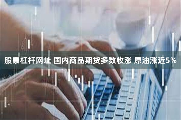 股票杠杆网址 国内商品期货多数收涨 原油涨近5%