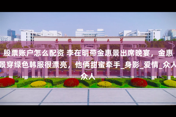 股票账户怎么配资 李在明带金惠景出席晚宴，金惠景穿绿色韩服很漂亮，他俩甜蜜牵手_身影_爱情_众人
