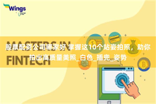 股票配资公司哪家好 掌握这10个站姿拍照，助你拍出高质量美照_白色_插兜_姿势