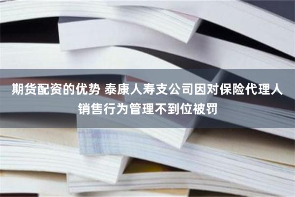 期货配资的优势 泰康人寿支公司因对保险代理人销售行为管理不到位被罚