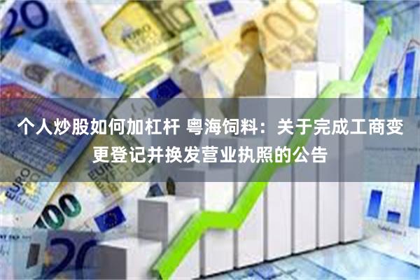 个人炒股如何加杠杆 粤海饲料：关于完成工商变更登记并换发营业执照的公告