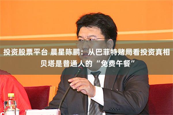投资股票平台 晨星陈鹏：从巴菲特赌局看投资真相 贝塔是普通人的 “免费午餐”
