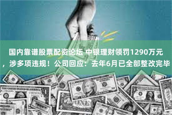 国内靠谱股票配资论坛 中银理财领罚1290万元，涉多项违规！公司回应：去年6月已全部整改完毕