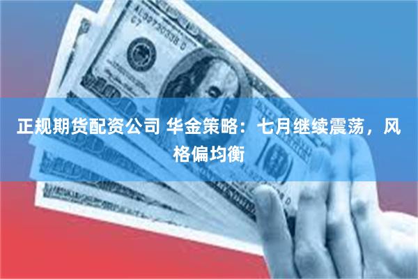 正规期货配资公司 华金策略：七月继续震荡，风格偏均衡