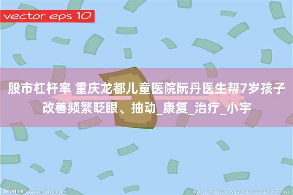 股市杠杆率 重庆龙都儿童医院阮丹医生帮7岁孩子改善频繁眨眼、抽动_康复_治疗_小宇