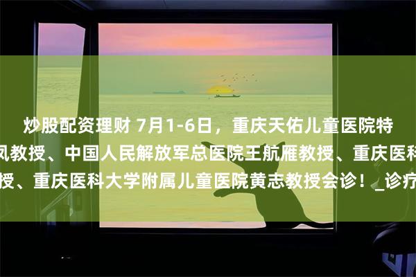 炒股配资理财 7月1-6日，重庆天佑儿童医院特邀原上海市儿童医院张金凤教授、中国人民解放军总医院王航雁教授、重庆医科大学附属儿童医院黄志教授会诊！_诊疗_康复_临床学