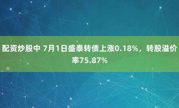 配资炒股中 7月1日盛泰转债上涨0.18%，转股溢价率75.87%