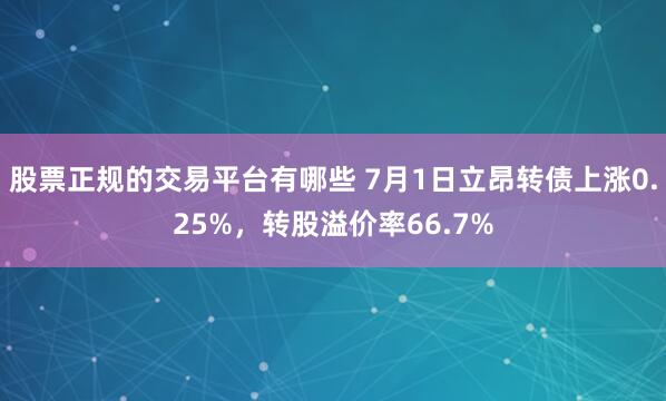 股票正规的交易平台有哪些 7月1日立昂转债上涨0.25%，转股溢价率66.7%