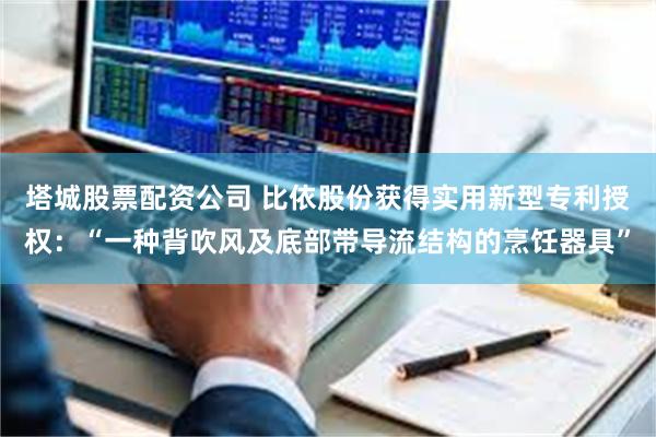 塔城股票配资公司 比依股份获得实用新型专利授权：“一种背吹风及底部带导流结构的烹饪器具”