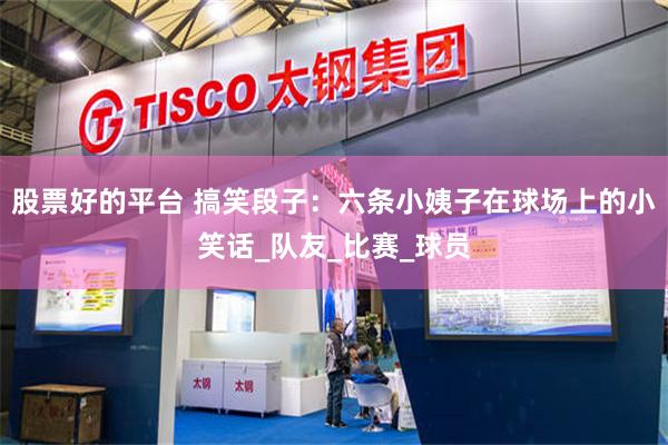 股票好的平台 搞笑段子：六条小姨子在球场上的小笑话_队友_比赛_球员